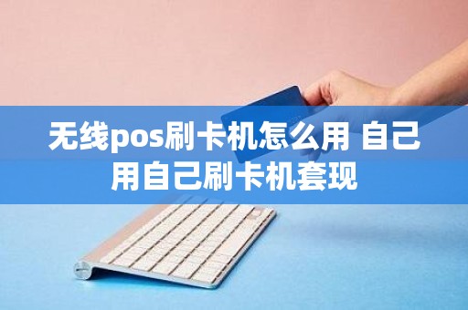 无线pos刷卡机怎么用 自己用自己刷卡机套现