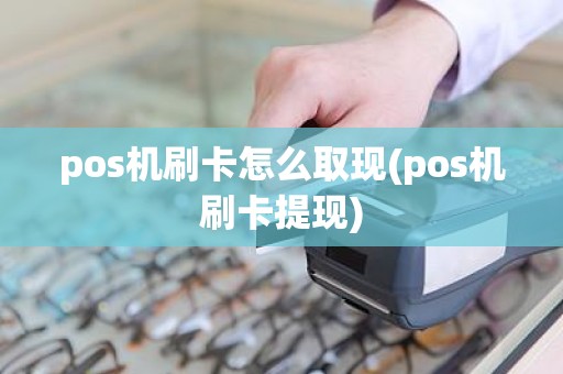 pos机刷卡怎么取现(pos机刷卡提现)