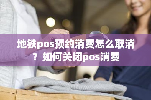 地铁pos预约消费怎么取消？如何关闭pos消费