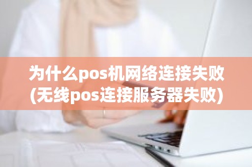 为什么pos机网络连接失败(无线pos连接服务器失败)