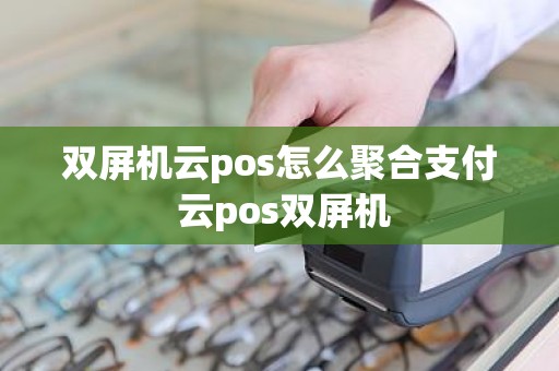 双屏机云pos怎么聚合支付 云pos双屏机