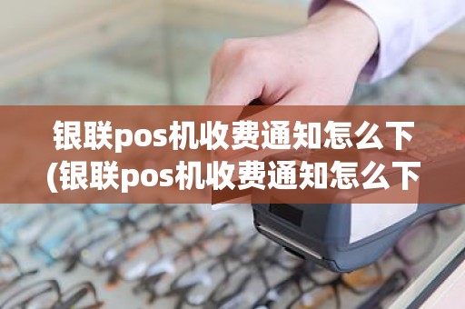 银联pos机收费通知怎么下(银联pos机收费通知怎么下)