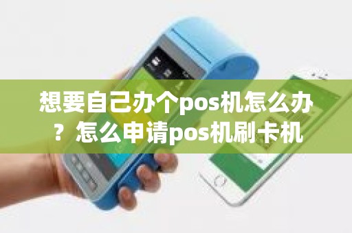 想要自己办个pos机怎么办？怎么申请pos机刷卡机