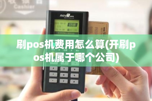 刷pos机费用怎么算(开刷pos机属于哪个公司)