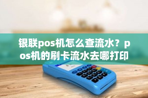 银联pos机怎么查流水？pos机的刷卡流水去哪打印