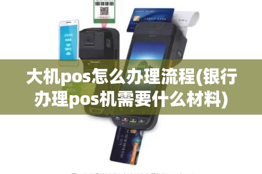 大机pos怎么办理流程(银行办理pos机需要什么材料)