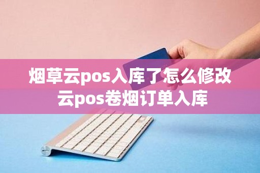 烟草云pos入库了怎么修改 云pos卷烟订单入库