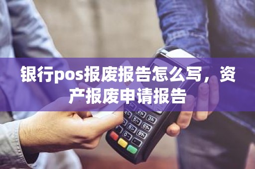银行pos报废报告怎么写，资产报废申请报告
