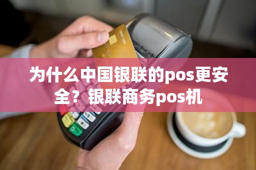 为什么中国银联的pos更安全？银联商务pos机