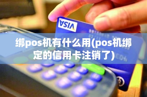 绑pos机有什么用(pos机绑定的信用卡注销了)