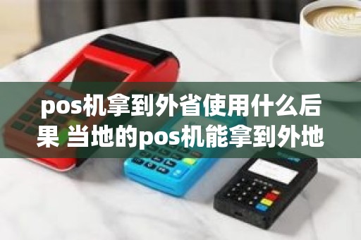 pos机拿到外省使用什么后果 当地的pos机能拿到外地用吗