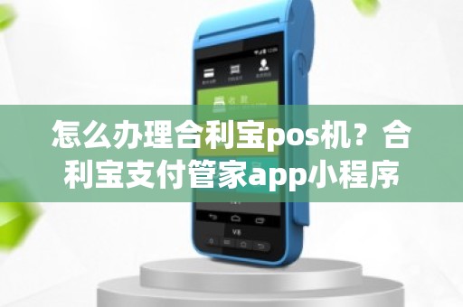 怎么办理合利宝pos机？合利宝支付管家app小程序