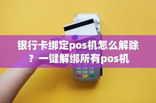 银行卡绑定pos机怎么解除？一键解绑所有pos机