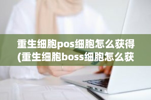 重生细胞pos细胞怎么获得(重生细胞boss细胞怎么获得)