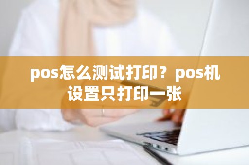 pos怎么测试打印？pos机设置只打印一张