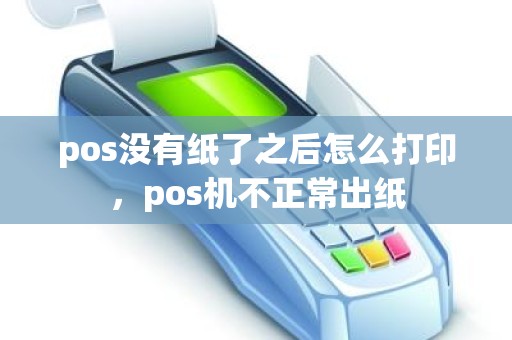pos没有纸了之后怎么打印，pos机不正常出纸