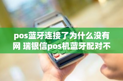 pos蓝牙连接了为什么没有网 瑞银信pos机蓝牙配对不成功
