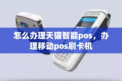 怎么办理天猫智能pos，办理移动pos刷卡机