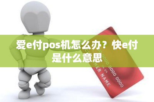 爱e付pos机怎么办？快e付是什么意思