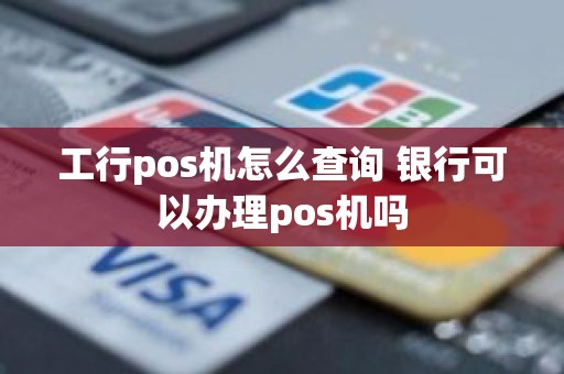 工行pos机怎么查询 银行可以办理pos机吗