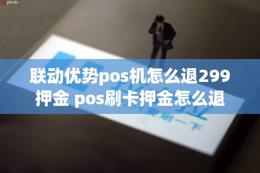 联动优势pos机怎么退299押金 pos刷卡押金怎么退