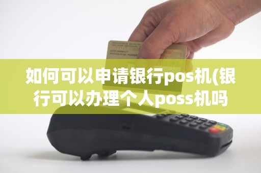 如何可以申请银行pos机(银行可以办理个人poss机吗)