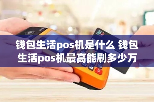 钱包生活pos机是什么 钱包生活pos机最高能刷多少万