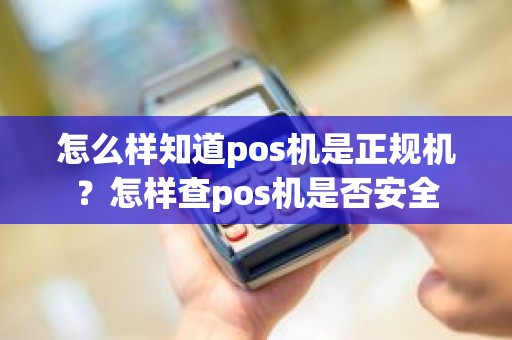 怎么样知道pos机是正规机？怎样查pos机是否安全