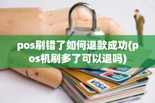 pos刷错了如何退款成功(pos机刷多了可以退吗)