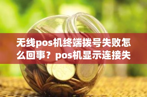 无线pos机终端拨号失败怎么回事？pos机显示连接失败是什么原因