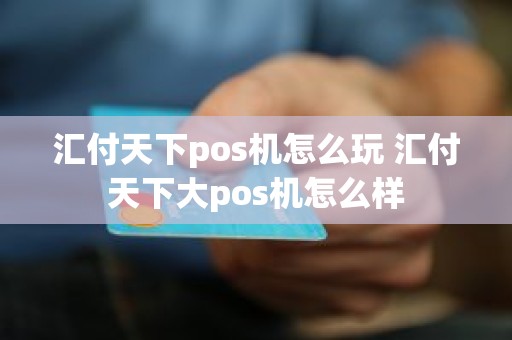 汇付天下pos机怎么玩 汇付天下大pos机怎么样