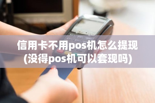 信用卡不用pos机怎么提现(没得pos机可以套现吗)