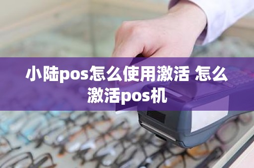 小陆pos怎么使用激活 怎么激活pos机