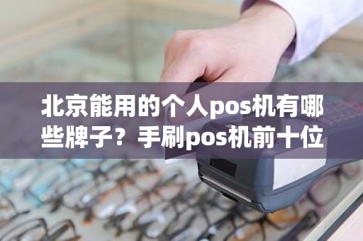 北京能用的个人pos机有哪些牌子？手刷pos机前十位品牌