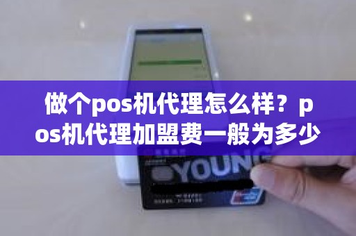 做个pos机代理怎么样？pos机代理加盟费一般为多少