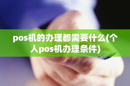 pos机的办理都需要什么(个人pos机办理条件)