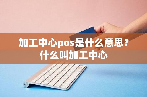 加工中心pos是什么意思？什么叫加工中心