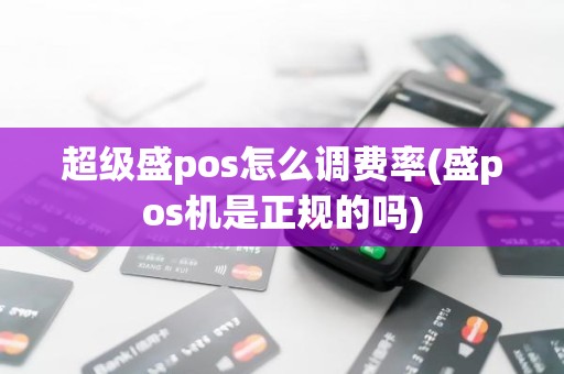 超级盛pos怎么调费率(盛pos机是正规的吗)