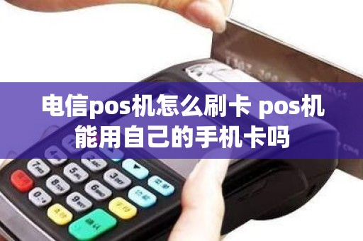 电信pos机怎么刷卡 pos机能用自己的手机卡吗