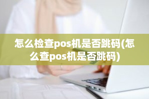 怎么检查pos机是否跳码(怎么查pos机是否跳码)
