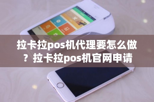 拉卡拉pos机代理要怎么做？拉卡拉pos机官网申请