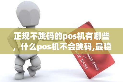 正规不跳码的pos机有哪些，什么pos机不会跳码,最稳定