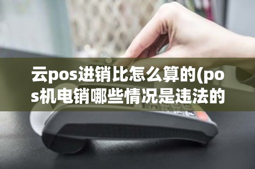 云pos进销比怎么算的(pos机电销哪些情况是违法的)