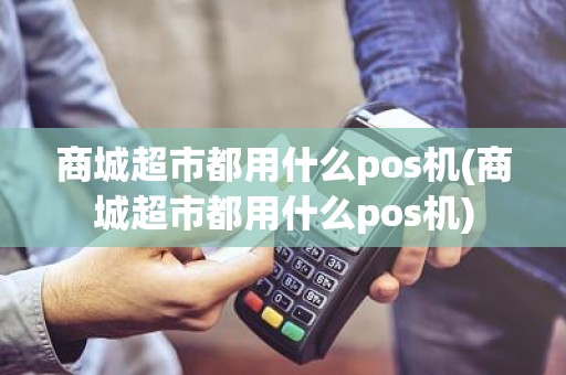 商城超市都用什么pos机(商城超市都用什么pos机)