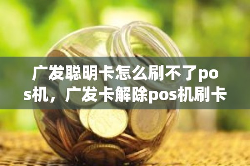 广发聪明卡怎么刷不了pos机，广发卡解除pos机刷卡限制