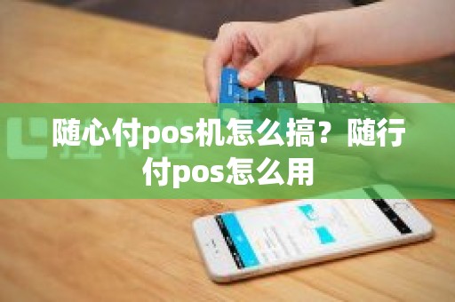 随心付pos机怎么搞？随行付pos怎么用