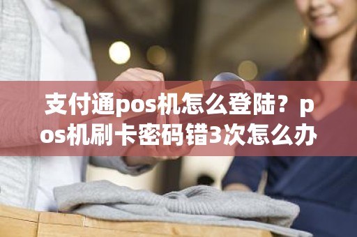 支付通pos机怎么登陆？pos机刷卡密码错3次怎么办