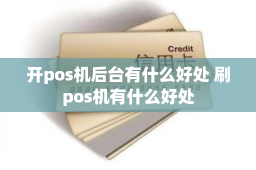 开pos机后台有什么好处 刷pos机有什么好处