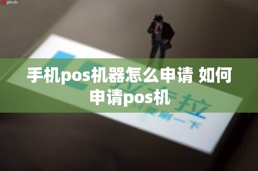 手机pos机器怎么申请 如何申请pos机