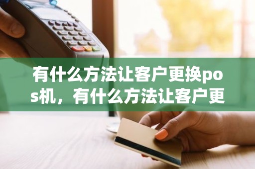 有什么方法让客户更换pos机，有什么方法让客户更换pos机